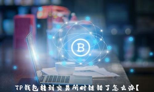 
TP钱包转到交易所时链错了怎么办？